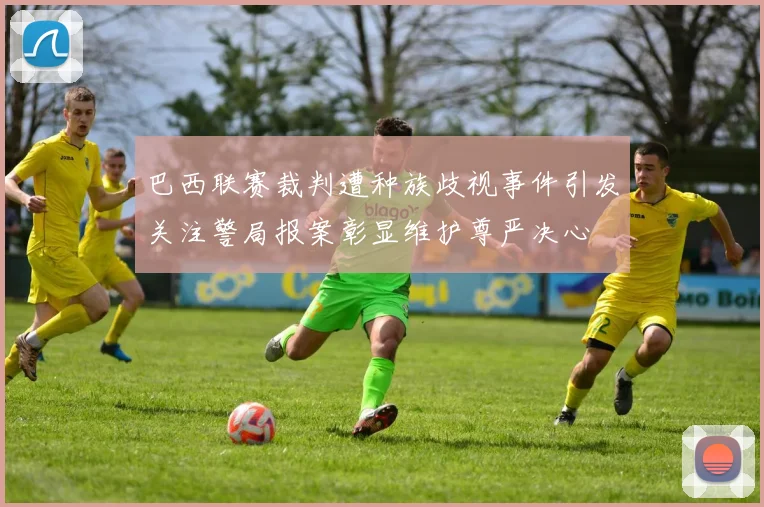 巴西联赛裁判遭种族歧视事件引发关注警局报案彰显维护尊严决心