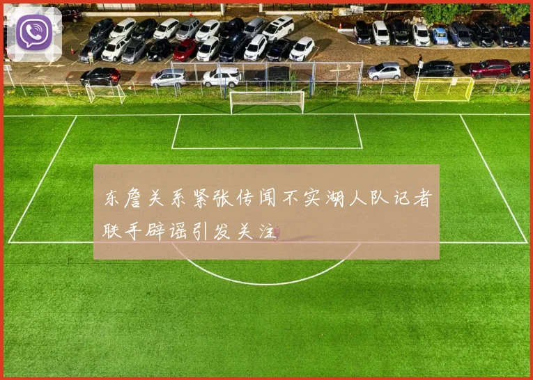 东詹关系紧张传闻不实湖人队记者联手辟谣引发关注
