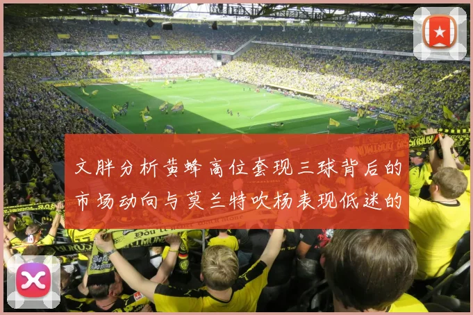 文胖分析黄蜂高位套现三球背后的市场动向与莫兰特吹杨表现低迷的影响