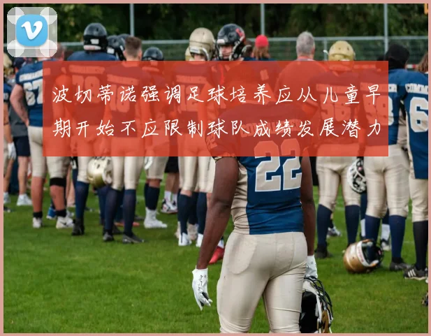 波切蒂诺强调足球培养应从儿童早期开始不应限制球队成绩发展潜力