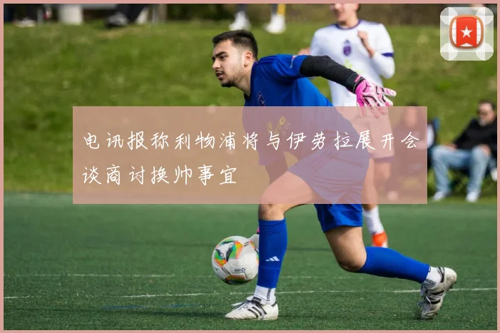 电讯报称利物浦将与伊劳拉展开会谈商讨换帅事宜