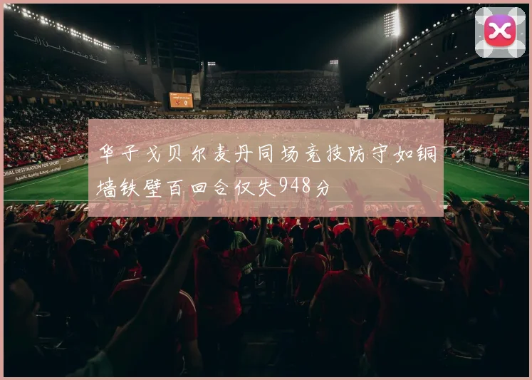 华子戈贝尔麦丹同场竞技防守如铜墙铁壁百回合仅失948分