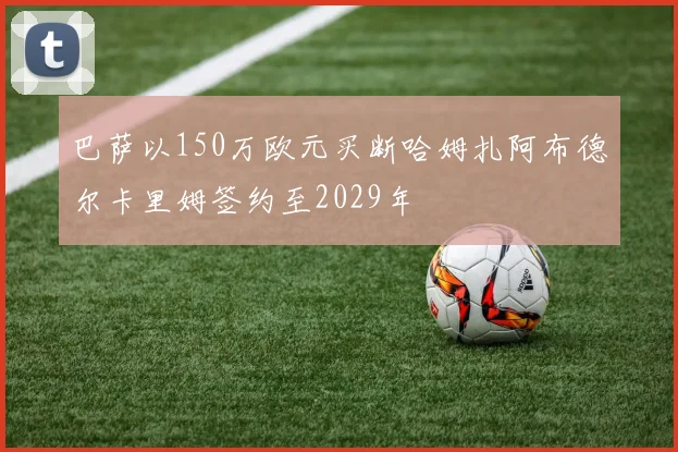 巴萨以150万欧元买断哈姆扎阿布德尔卡里姆签约至2029年