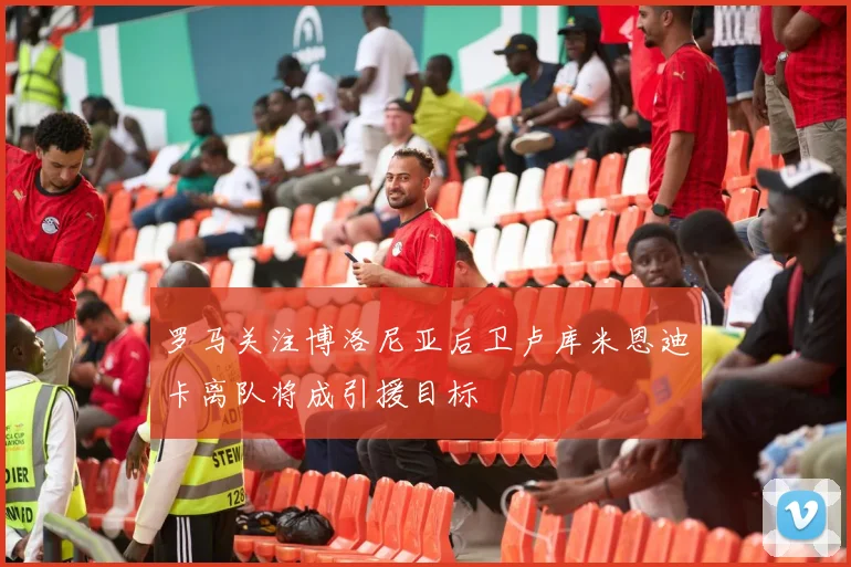 罗马关注博洛尼亚后卫卢库米恩迪卡离队将成引援目标