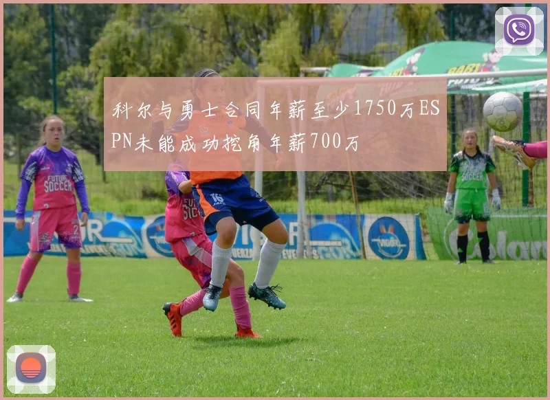 科尔与勇士合同年薪至少1750万ESPN未能成功挖角年薪700万