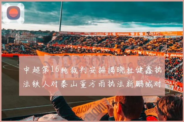 中超第16轮裁判安排揭晓杜健鑫执法铁人对泰山董方雨执法新鹏城对蓉城