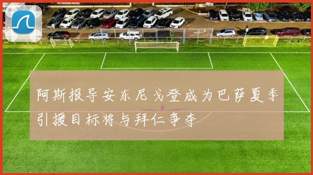 阿斯报导安东尼戈登成为巴萨夏季引援目标将与拜仁争夺