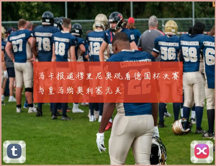 马卡报道穆里尼奥观看德国杯决赛与皇马购奥利塞无关