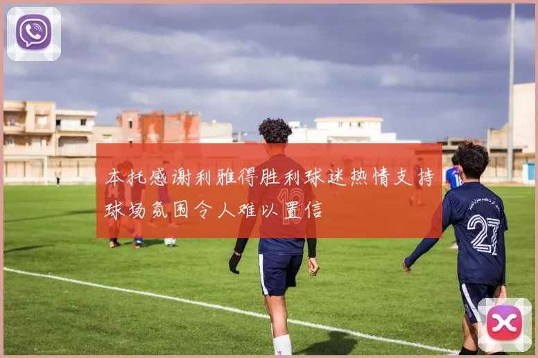 本托感谢利雅得胜利球迷热情支持球场氛围令人难以置信