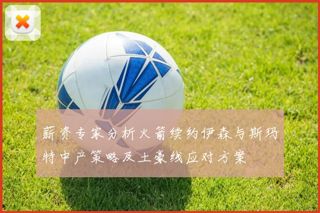 薪资专家分析火箭续约伊森与斯玛特中产策略及土豪线应对方案