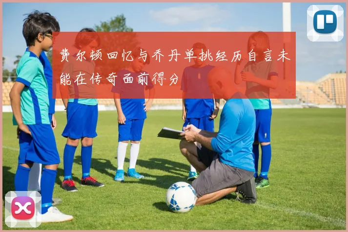费尔顿回忆与乔丹单挑经历自言未能在传奇面前得分