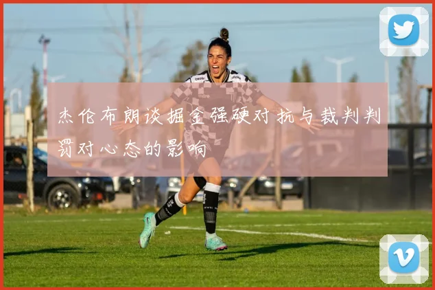 杰伦布朗谈掘金强硬对抗与裁判判罚对心态的影响