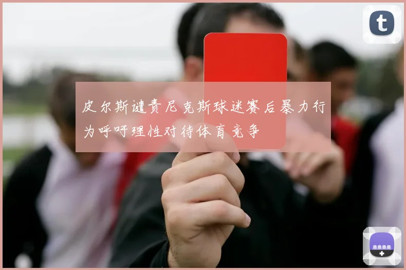 皮尔斯谴责尼克斯球迷赛后暴力行为呼吁理性对待体育竞争