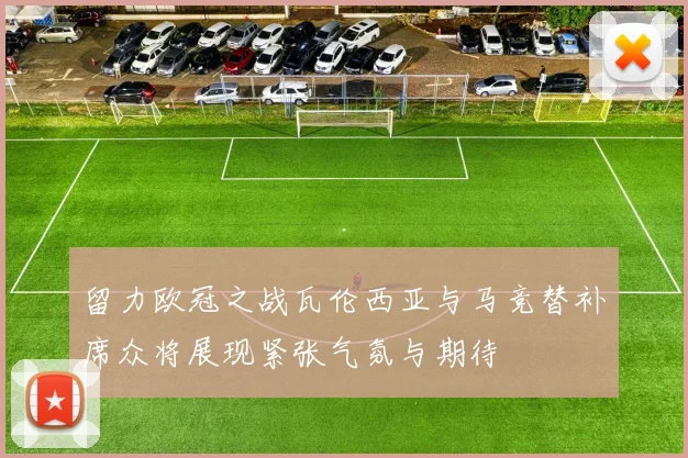 留力欧冠之战瓦伦西亚与马竞替补席众将展现紧张气氛与期待
