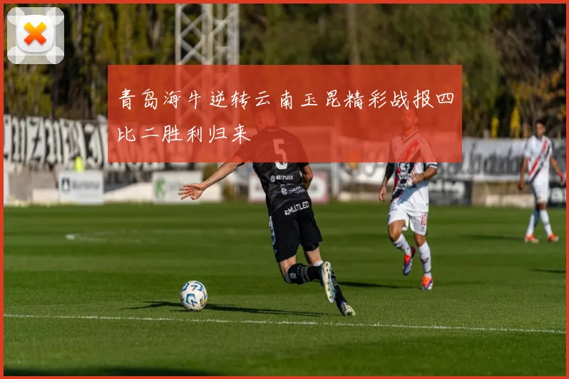 青岛海牛逆转云南玉昆精彩战报四比二胜利归来