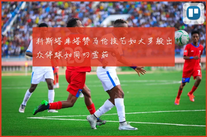 科斯塔库塔赞马伦技艺如大罗般出众停球如同叼雪茄