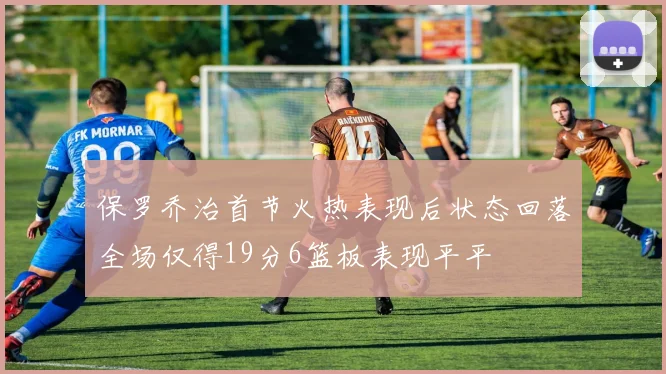 保罗乔治首节火热表现后状态回落全场仅得19分6篮板表现平平