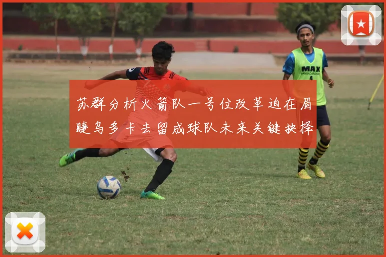 苏群分析火箭队一号位改革迫在眉睫乌多卡去留成球队未来关键抉择