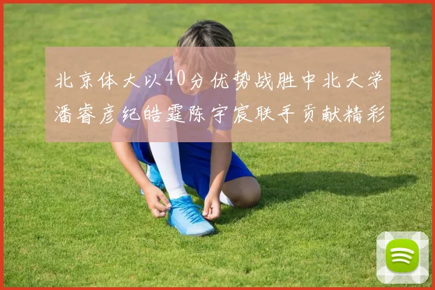 北京体大以40分优势战胜中北大学潘睿彦纪皓霆陈宇宸联手贡献精彩表现