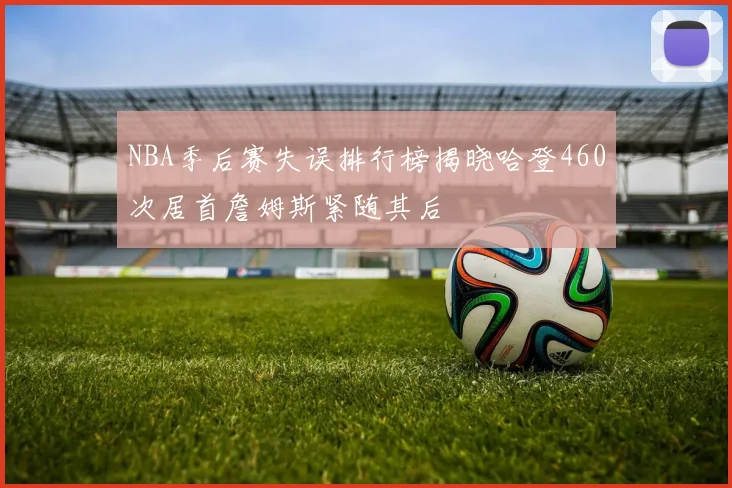 NBA季后赛失误排行榜揭晓哈登460次居首詹姆斯紧随其后