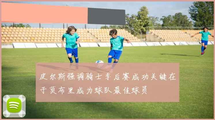 皮尔斯强调骑士季后赛成功关键在于莫布里成为球队最佳球员